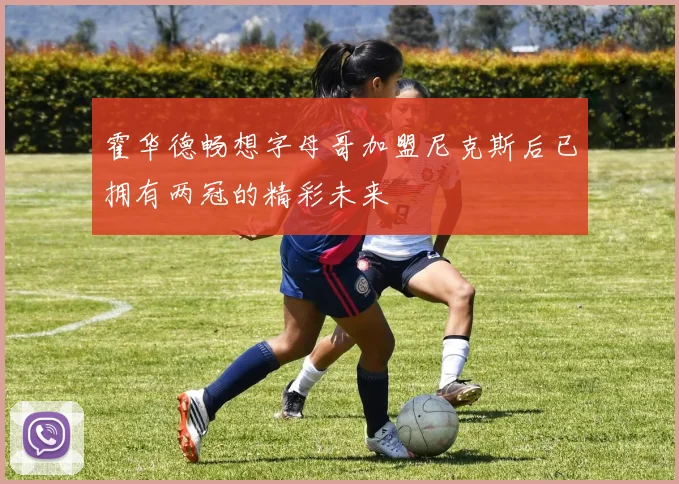 霍华德畅想字母哥加盟尼克斯后已拥有两冠的精彩未来