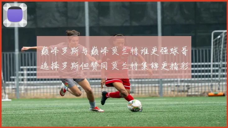 巅峰罗斯与巅峰莫兰特谁更强球哥选择罗斯但赞同莫兰特集锦更精彩