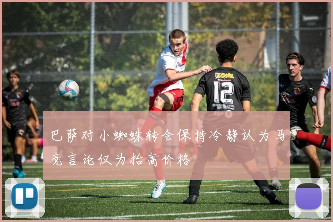 巴萨对小蜘蛛转会保持冷静认为马竞言论仅为抬高价格