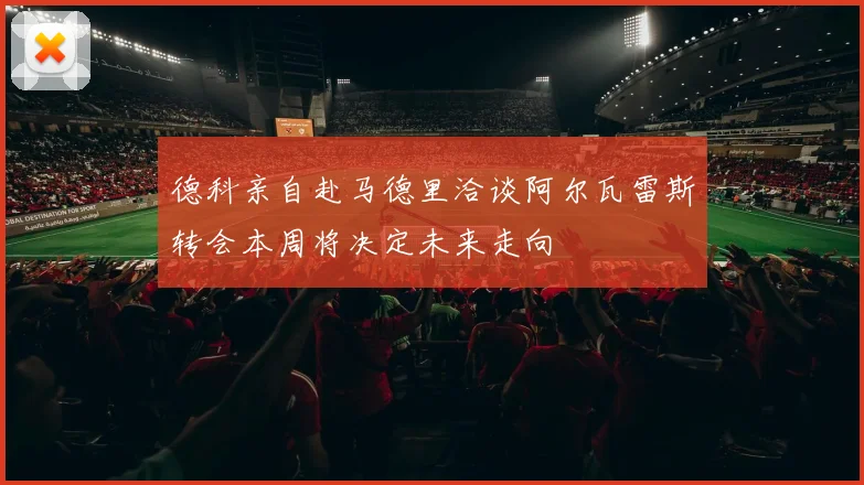 德科亲自赴马德里洽谈阿尔瓦雷斯转会本周将决定未来走向