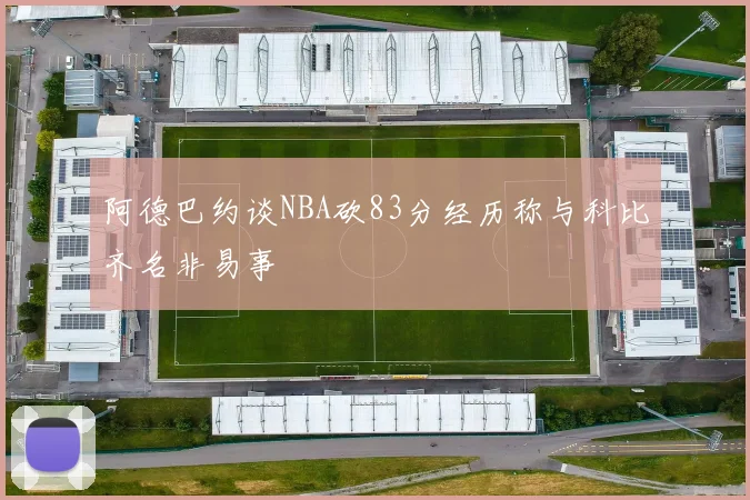 阿德巴约谈NBA砍83分经历称与科比齐名非易事