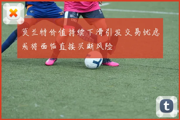 莫兰特价值持续下滑引发交易忧虑或将面临直接买断风险
